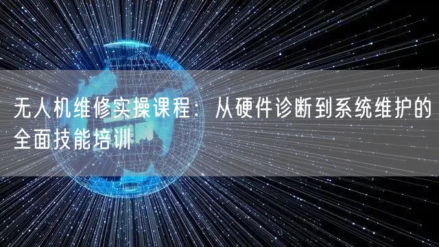 无人机维修实操课程:从硬件诊断到系统维护的全面技能培训