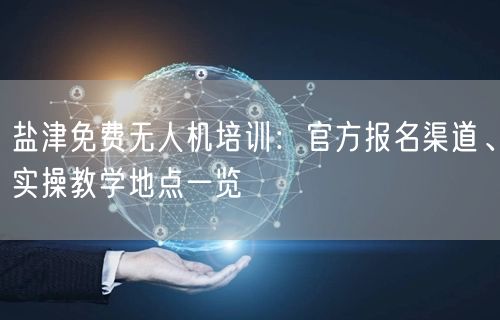 盐津免费无人机培训:官方报名渠道、实操教学地点一览