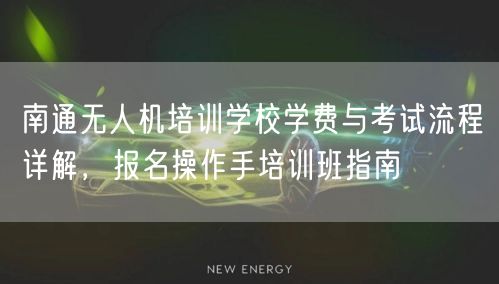 南通无人机培训学校学费与考试流程详解,报名操作手培训班指南