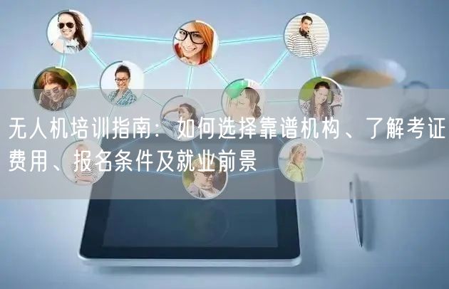 无人机培训指南：如何选择靠谱机构、了解考证费用、报名条件及就业前景