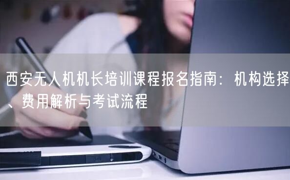 西安无人机机长培训课程报名指南:机构选择、费用解析与考试流程 西安无人机机长培训课程报名指南:机构选择、费用解析与考试流程