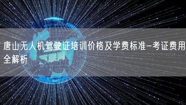 唐山无人机驾驶证培训价格及学费标准-考证费用全解析 唐山无人机驾驶证培训价格及学费标准-考证费用全解析