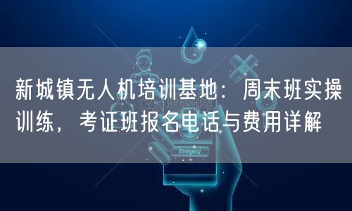 新城镇无人机培训基地:周末班实操训练,考证班报名电话与费用详解