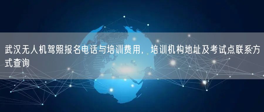 武汉无人机驾照报名电话与培训费用，培训机构地址及考试点联系方式查询