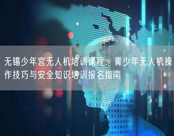 无锡少年宫无人机培训课程：青少年无人机操作技巧与安全知识培训报名指南