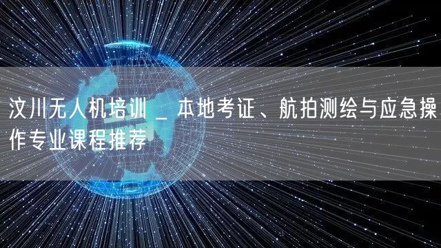 汶川无人机培训 _ 本地考证、航拍测绘与应急操作专业课程推荐 汶川无人机培训 _ 本地考证、航拍测绘与应急操作专业课程推荐