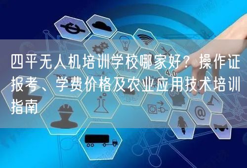 四平无人机培训学校哪家好?操作证报考、学费价格及农业应用技术培训指南