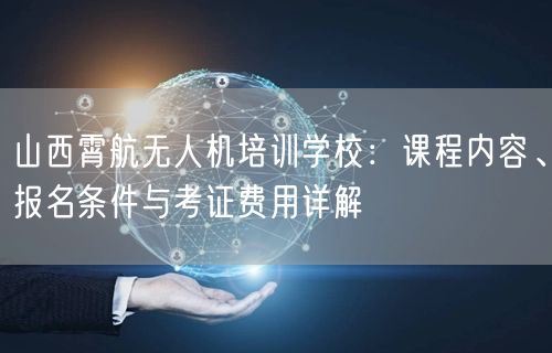 山西霄航无人机培训学校:课程内容、报名条件与考证费用详解