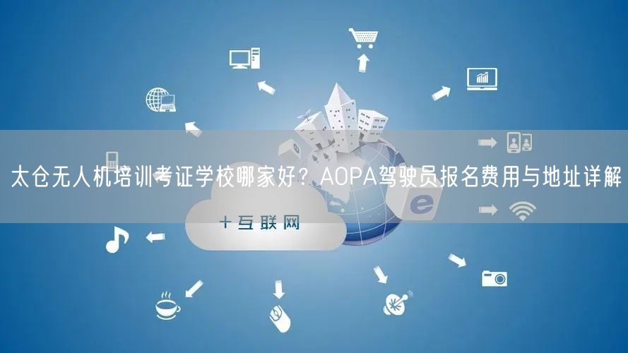 太仓无人机培训考证学校哪家好?AOPA驾驶员报名费用与地址详解 太仓无人机培训考证学校哪家好?AOPA驾驶员报名费用与地址详解