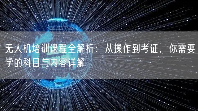 无人机培训课程全解析:从操作到考证,你需要学的科目与内容详解