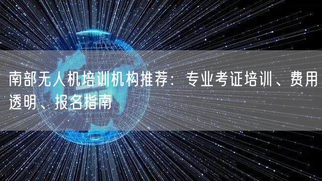南部无人机培训机构推荐:专业考证培训、费用透明、报名指南