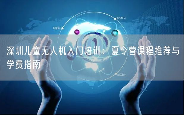 深圳儿童无人机入门培训:夏令营课程推荐与学费指南