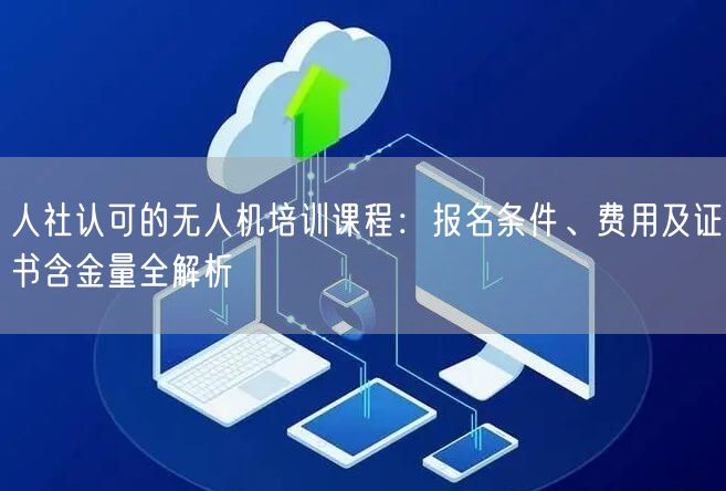 人社认可的无人机培训课程：报名条件、费用及证书含金量全解析