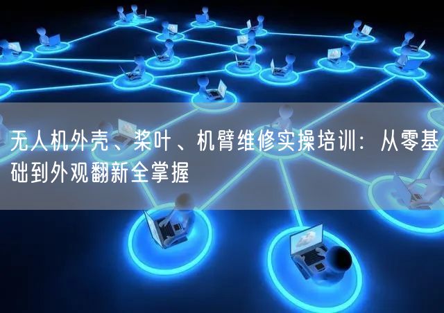 无人机外壳、桨叶、机臂维修实操培训:从零基础到外观翻新全掌握 无人机外壳、桨叶、机臂维修实操培训:从零基础到外观翻新全掌握
