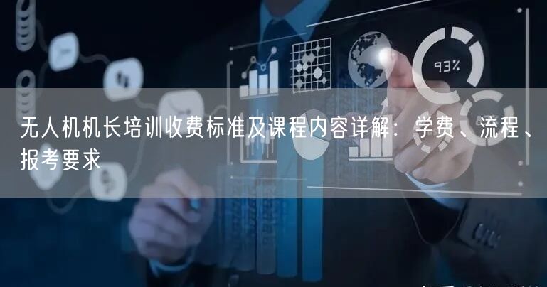 无人机机长培训收费标准及课程内容详解：学费、流程、报考要求