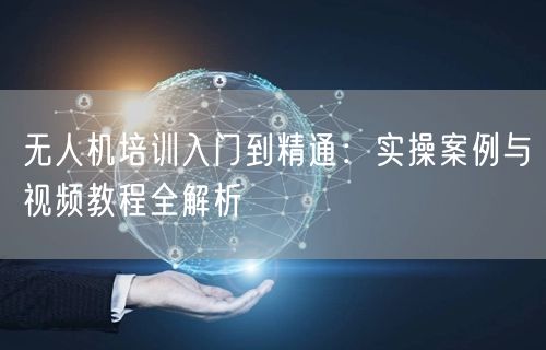 无人机培训入门到精通:实操案例与视频教程全解析