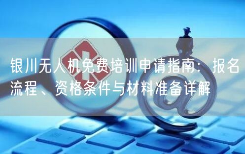 银川无人机免费培训申请指南:报名流程、资格条件与材料准备详解 银川无人机免费培训申请指南:报名流程、资格条件与材料准备详解