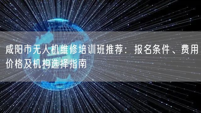 咸阳市无人机维修培训班推荐:报名条件、费用价格及机构选择指南