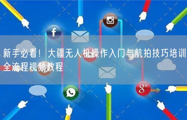 新手必看!大疆无人机操作入门与航拍技巧培训全流程视频教程 新手必看!大疆无人机操作入门与航拍技巧培训全流程视频教程