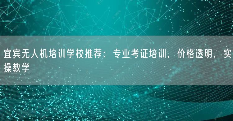 宜宾无人机培训学校推荐：专业考证培训，价格透明，实操教学