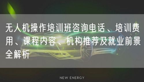 无人机操作培训班咨询电话、培训费用、课程内容、机构推荐及就业前景全解析 无人机操作培训班咨询电话、培训费用、课程内容、机构推荐及就业前景全解析