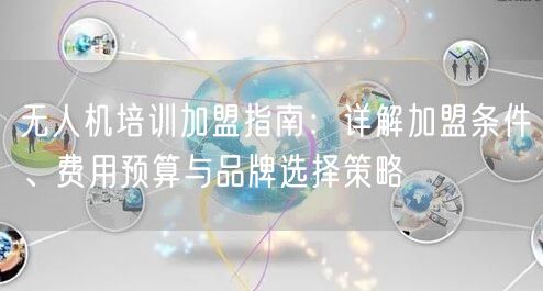 无人机培训加盟指南:详解加盟条件、费用预算与品牌选择策略