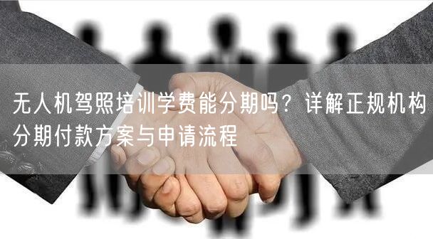 无人机驾照培训学费能分期吗?详解正规机构分期付款方案与申请流程
