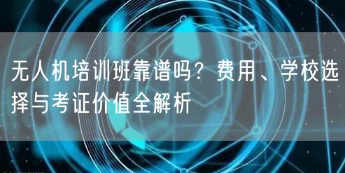 无人机培训班靠谱吗？费用、学校选择与考证价值全解析