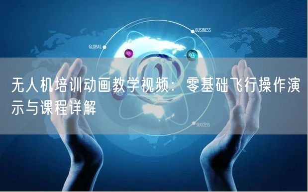 无人机培训动画教学视频:零基础飞行操作演示与课程详解