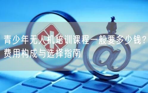 青少年无人机培训课程一般要多少钱？费用构成与选择指南