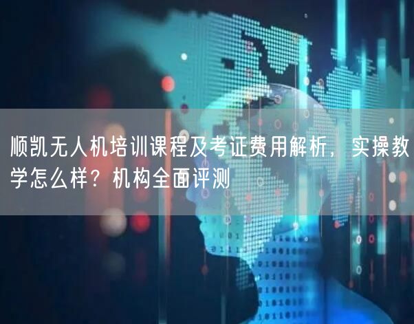 顺凯无人机培训课程及考证费用解析,实操教学怎么样?机构全面评测