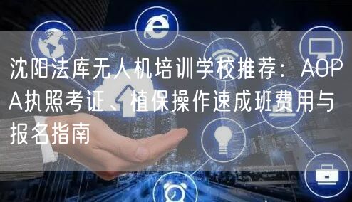 沈阳法库无人机培训学校推荐:AOPA执照考证、植保操作速成班费用与报名指南