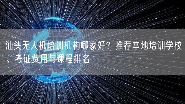 汕头无人机培训机构哪家好?推荐本地培训学校、考证费用与课程排名