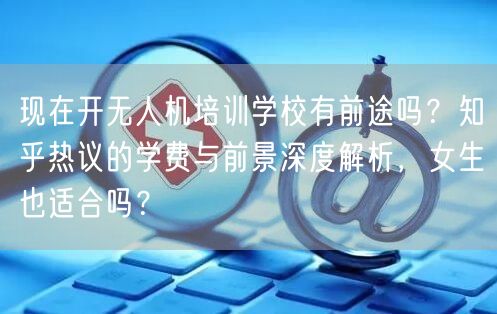 现在开无人机培训学校有前途吗?知乎热议的学费与前景深度解析,女生也适合吗?