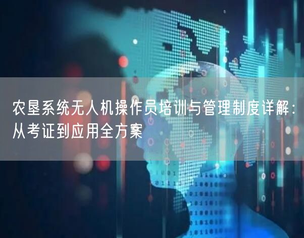 农垦系统无人机操作员培训与管理制度详解：从考证到应用全方案
