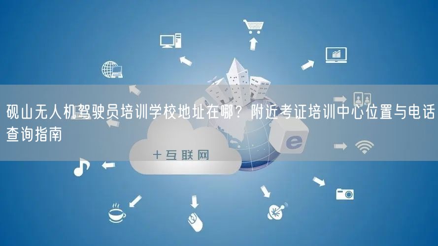 砚山无人机驾驶员培训学校地址在哪?附近考证培训中心位置与电话查询指南 砚山无人机驾驶员培训学校地址在哪?附近考证培训中心位置与电话查询指南