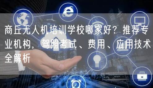 商丘无人机培训学校哪家好?推荐专业机构,驾照考试、费用、应用技术全解析