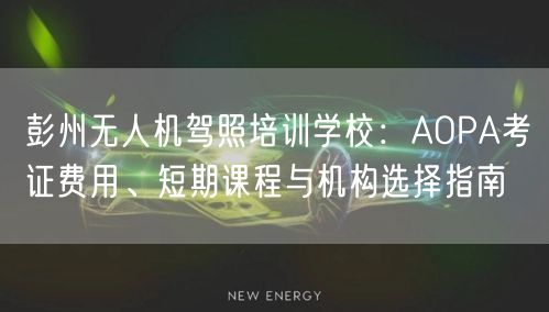 彭州无人机驾照培训学校：AOPA考证费用、短期课程与机构选择指南