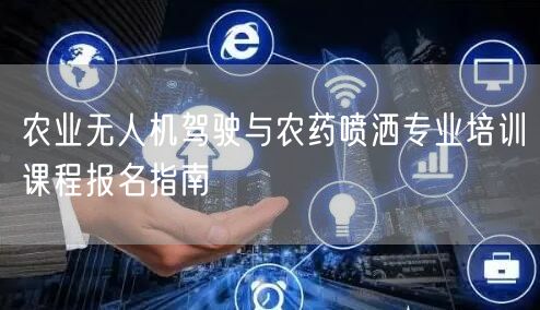 农业无人机驾驶与农药喷洒专业培训课程报名指南