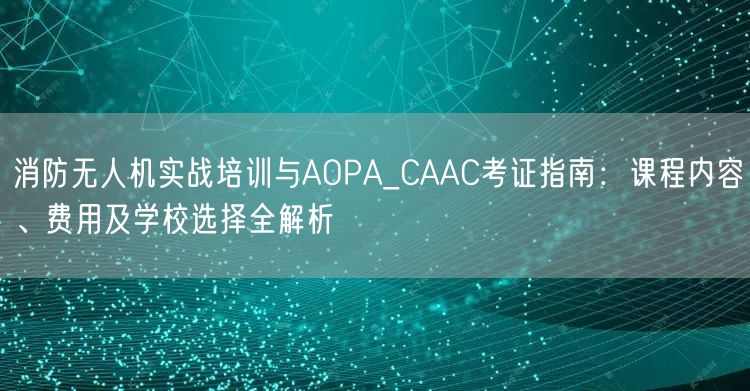 消防无人机实战培训与AOPA_CAAC考证指南:课程内容、费用及学校选择全解析 消防无人机实战培训与AOPA_CAAC考证指南:课程内容、费用及学校选择全解析