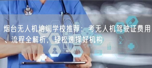 烟台无人机培训学校推荐:考无人机驾驶证费用、流程全解析,轻松选择好机构