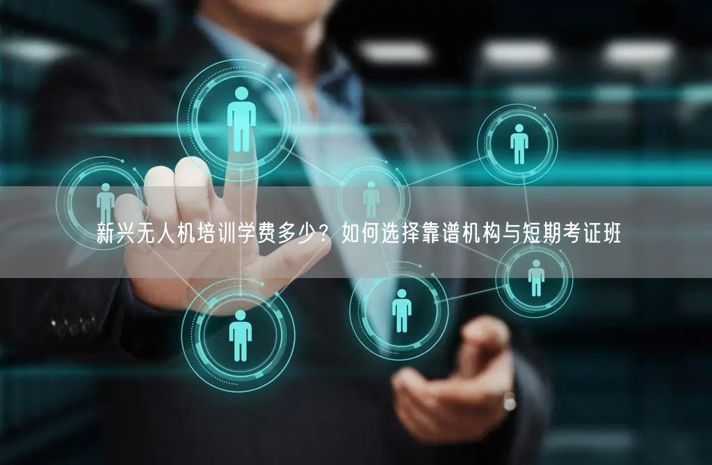 新兴无人机培训学费多少?如何选择靠谱机构与短期考证班 新兴无人机培训学费多少?如何选择靠谱机构与短期考证班