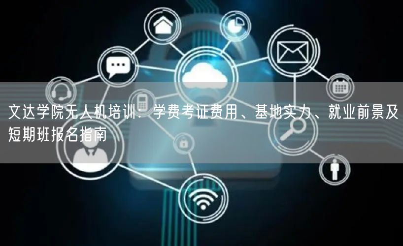 文达学院无人机培训:学费考证费用、基地实力、就业前景及短期班报名指南 文达学院无人机培训:学费考证费用、基地实力、就业前景及短期班报名指南