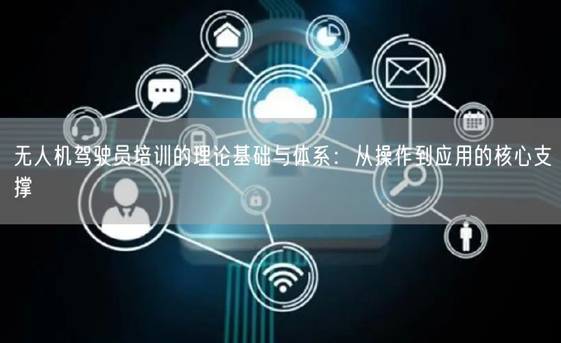 无人机驾驶员培训的理论基础与体系:从操作到应用的核心支撑