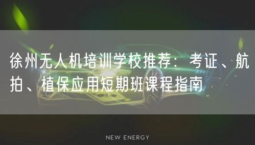 徐州无人机培训学校推荐：考证、航拍、植保应用短期班课程指南
