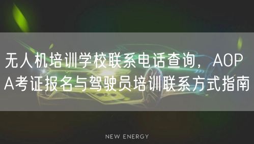 无人机培训学校联系电话查询,AOPA考证报名与驾驶员培训联系方式指南