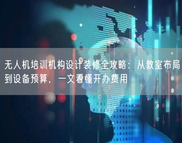 无人机培训机构设计装修全攻略:从教室布局到设备预算,一文看懂开办费用 无人机培训机构设计装修全攻略:从教室布局到设备预算,一文看懂开办费用