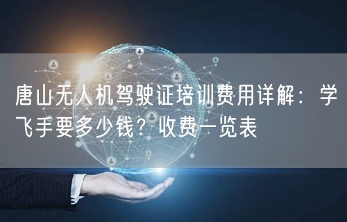 唐山无人机驾驶证培训费用详解:学飞手要多少钱?收费一览表