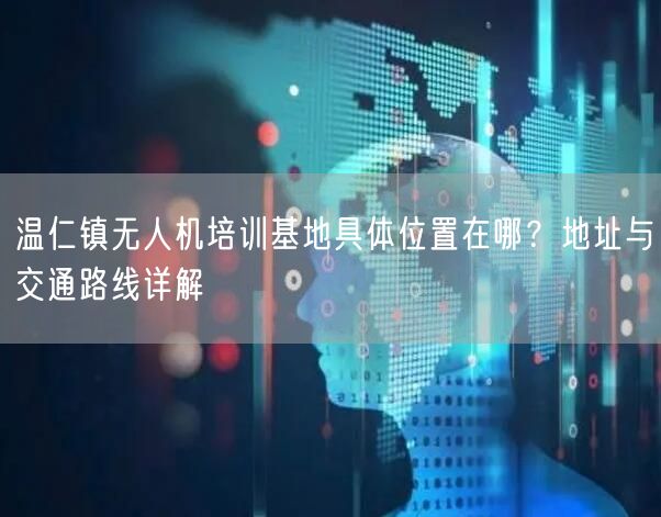 温仁镇无人机培训基地具体位置在哪?地址与交通路线详解