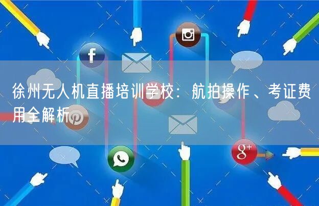 徐州无人机直播培训学校:航拍操作、考证费用全解析